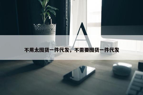不用太囤货一件代发,不需要囤货一件代发