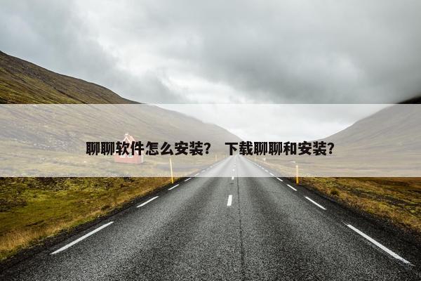 聊聊软件怎么安装? 下载聊聊和安装?
