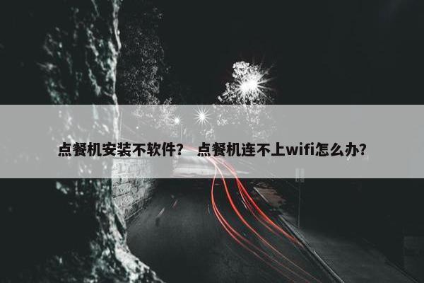 点餐机安装不软件? 点餐机连不上wifi怎么办?