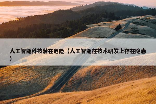 人工智能科技潜在危险(人工智能在技术研发上存在隐患) 人工智能科技潜在危险(人工智能在技术研发上存在隐患)