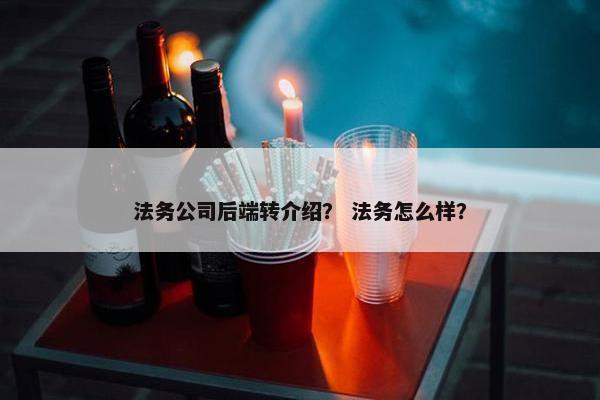 法务公司后端转介绍? 法务怎么样?