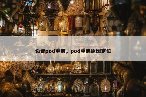 设置pod重启,pod重启原因定位 设置pod重启,pod重启原因定位