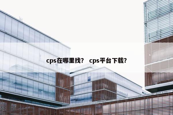cps在哪里找? cps平台下载?