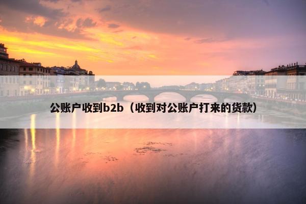 公账户收到b2b(收到对公账户打来的货款) 公账户收到b2b(收到对公账户打来的货款)
