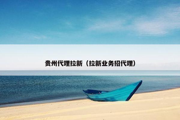 贵州代理拉新（拉新业务招代理）