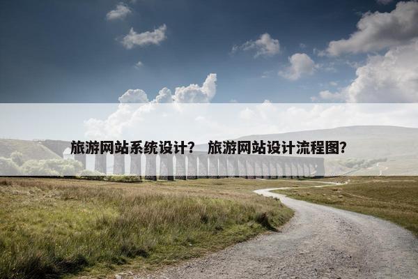 旅游网站系统设计？ 旅游网站设计流程图？
