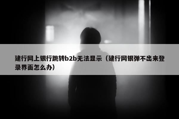 建行网上银行跳转b2b无法显示(建行网银弹不出来登录界面怎么办) 建行网上银行跳转b2b无法显示(建行网银弹不出来登录界面怎么办)