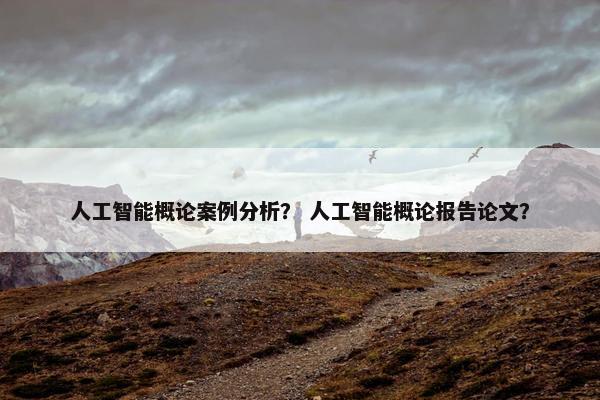 人工智能概论案例分析? 人工智能概论报告论文? 人工智能概论案例分析? 人工智能概论报告论文?