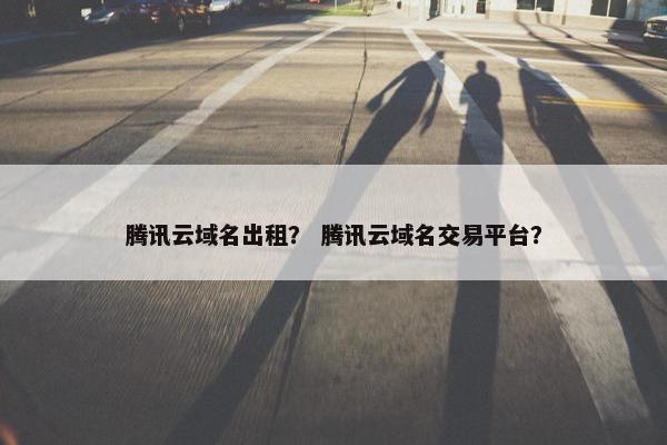 腾讯云域名出租? 腾讯云域名交易平台?