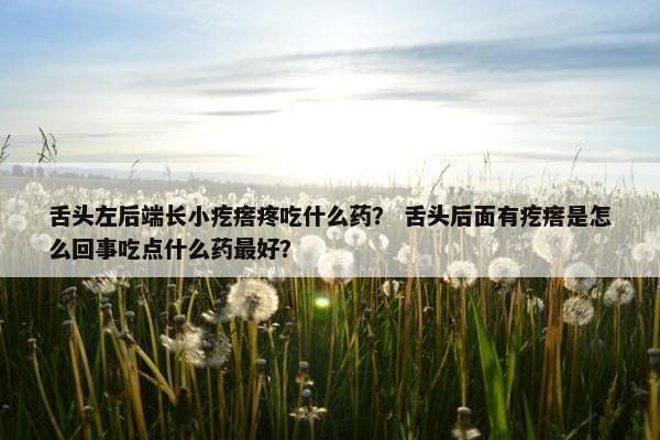 舌头左后端长小疙瘩疼吃什么药？ 舌头后面有疙瘩是怎么回事吃点什么药最好？