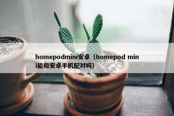 homepodmini安卓(homepod mini能和安卓手机配对吗) homepodmini安卓(homepod mini能和安卓手机配对吗)