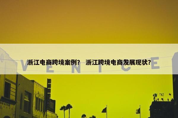 浙江电商跨境案例? 浙江跨境电商发展现状? 浙江电商跨境案例? 浙江跨境电商发展现状?