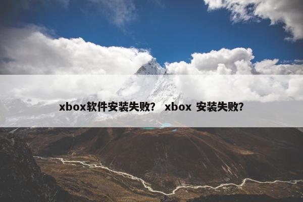 xbox软件安装失败? xbox 安装失败?
