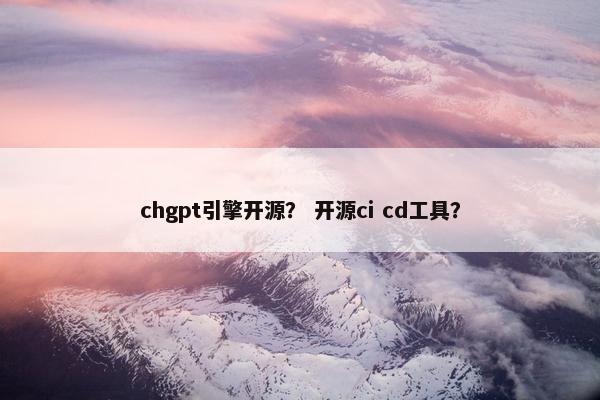 chgpt引擎开源？ 开源ci cd工具？