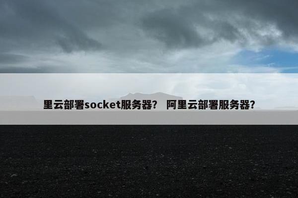 里云部署socket服务器？ 阿里云部署服务器？