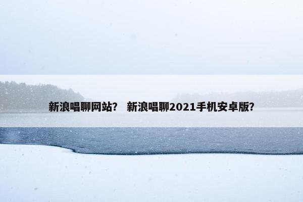 新浪唱聊网站? 新浪唱聊2021手机安卓版? 新浪唱聊网站? 新浪唱聊2021手机安卓版?