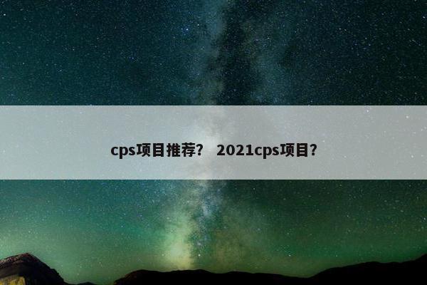 cps项目推荐? 2021cps项目?