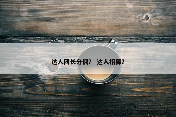 达人团长分佣? 达人招募? 达人团长分佣? 达人招募?