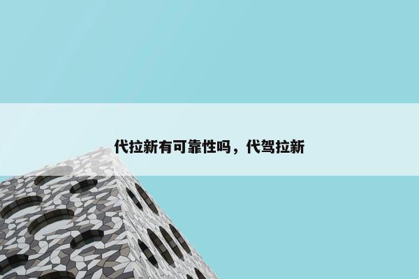 代拉新有可靠性吗,代驾拉新 代拉新有可靠性吗,代驾拉新