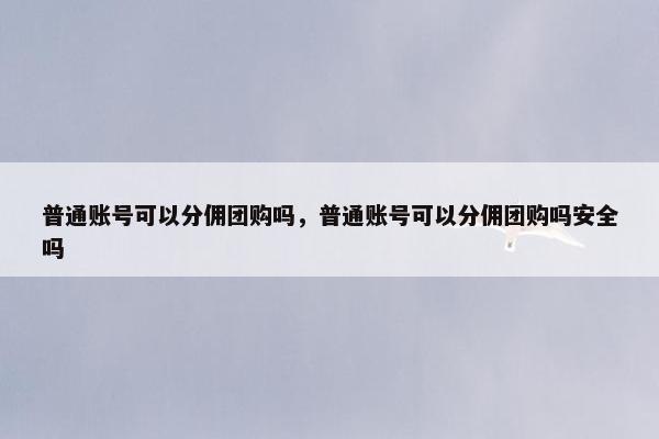 普通账号可以分佣团购吗,普通账号可以分佣团购吗安全吗