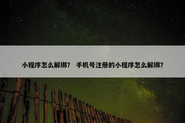 小程序怎么解绑? 手机号注册的小程序怎么解绑?