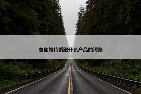 包含站特货跑什么产品的词条