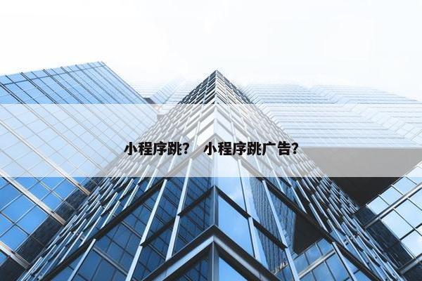 小程序跳? 小程序跳广告?