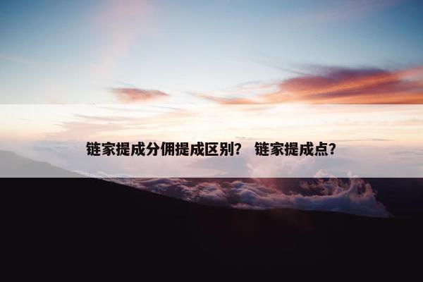 链家提成分佣提成区别? 链家提成点? 链家提成分佣提成区别? 链家提成点?