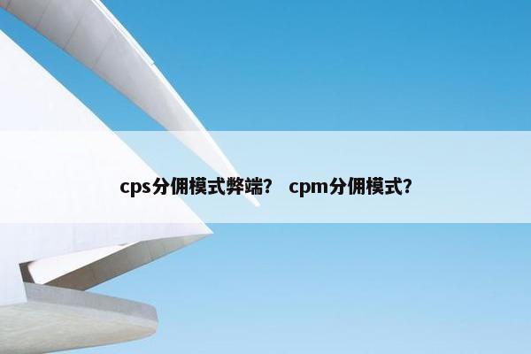 cps分佣模式弊端? cpm分佣模式?