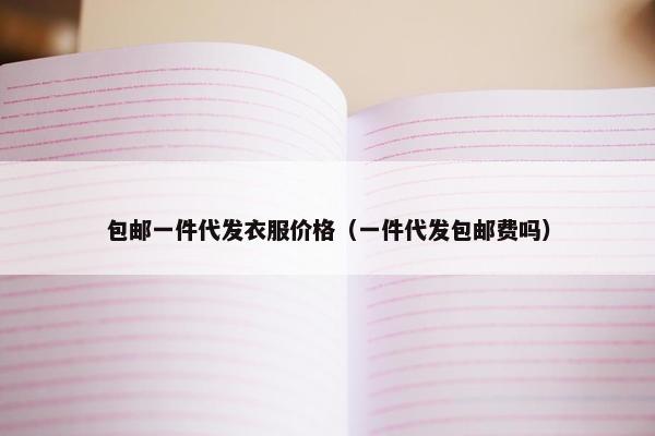 包邮一件代发衣服价格(一件代发包邮费吗)
