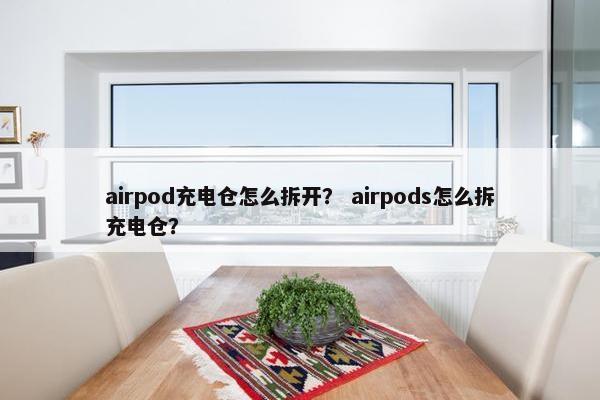 airpod充电仓怎么拆开? airpods怎么拆充电仓?