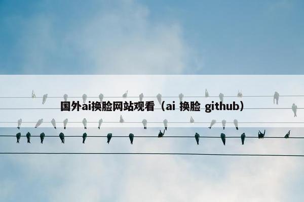 国外ai换脸网站观看(ai 换脸 github)