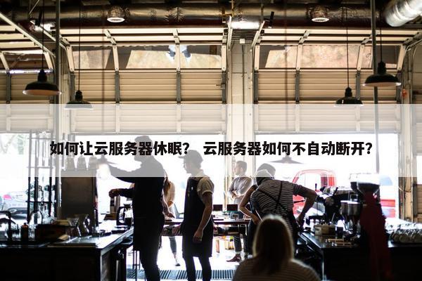 如何让云服务器休眠? 云服务器如何不自动断开?