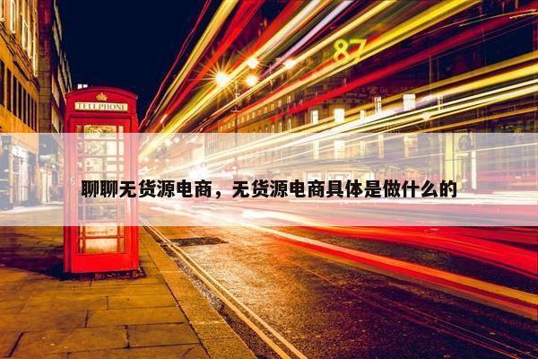 聊聊无货源电商,无货源电商具体是做什么的