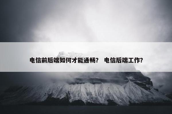 电信前后端如何才能通畅？ 电信后端工作？