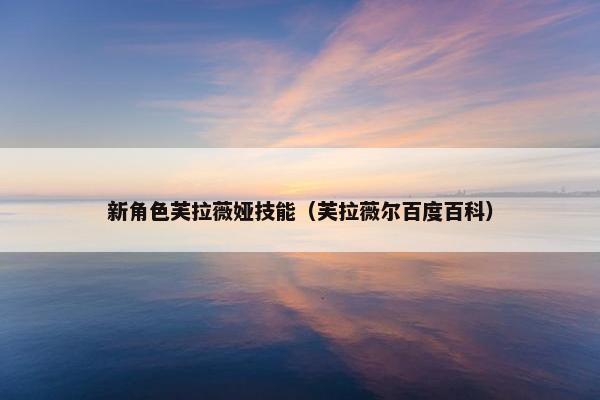 新角色芙拉薇娅技能(芙拉薇尔百度百科) 新角色芙拉薇娅技能(芙拉薇尔百度百科)