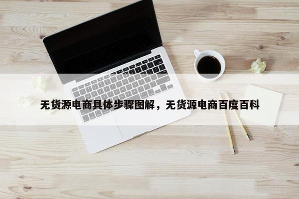 无货源电商具体步骤图解,无货源电商百度百科