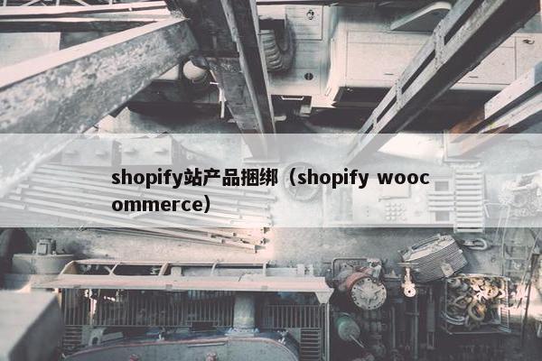 shopify站产品捆绑(shopify woocommerce)