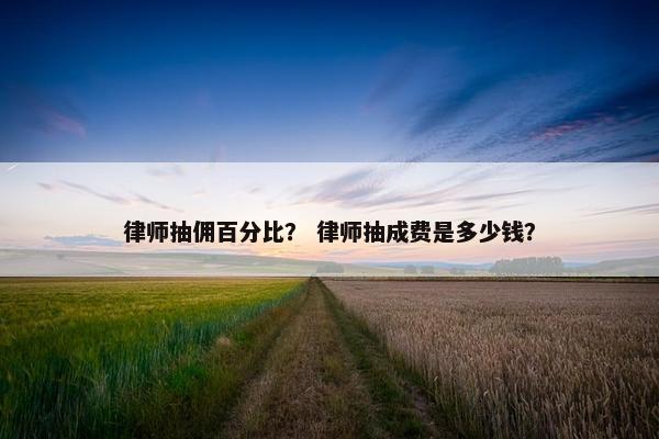 律师抽佣百分比? 律师抽成费是多少钱? 律师抽佣百分比? 律师抽成费是多少钱?