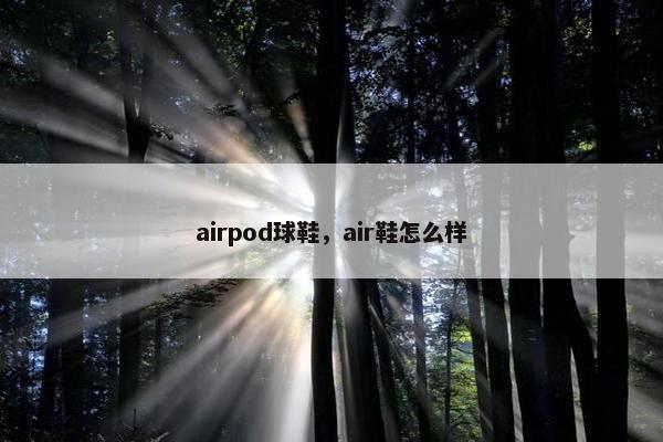airpod球鞋,air鞋怎么样 airpod球鞋,air鞋怎么样