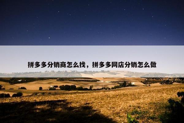 拼多多分销商怎么找,拼多多网店分销怎么做