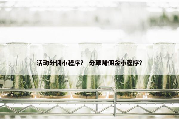 活动分佣小程序？ 分享赚佣金小程序？