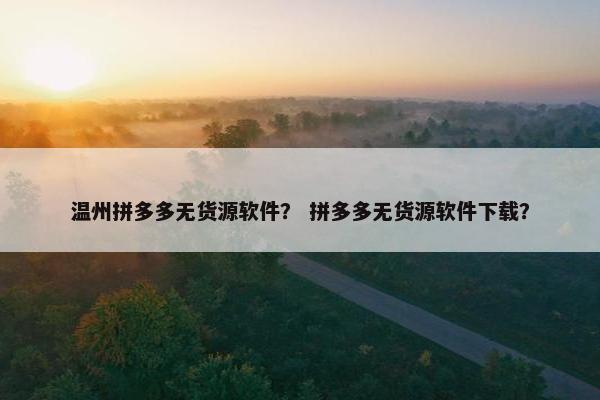 温州拼多多无货源软件? 拼多多无货源软件下载?