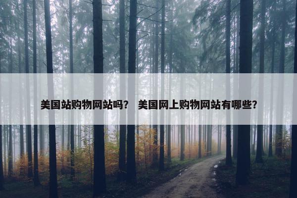美国站购物网站吗？ 美国网上购物网站有哪些？