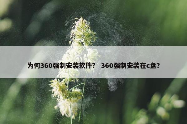 为何360强制安装软件？ 360强制安装在c盘？