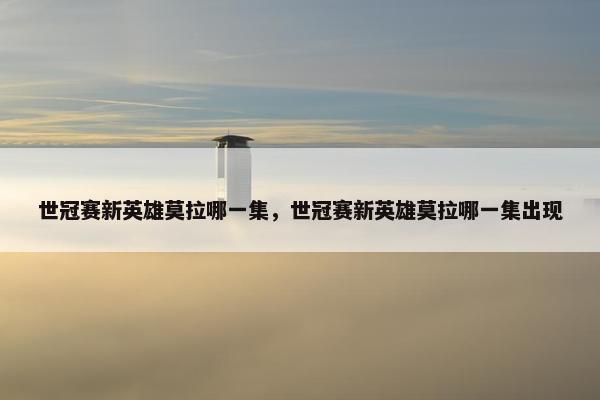 世冠赛新英雄莫拉哪一集，世冠赛新英雄莫拉哪一集出现