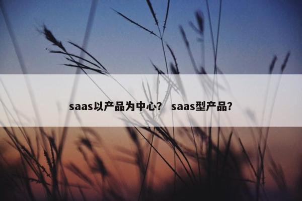 saas以产品为中心? saas型产品?