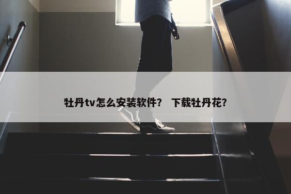 牡丹tv怎么安装软件？ 下载牡丹花？