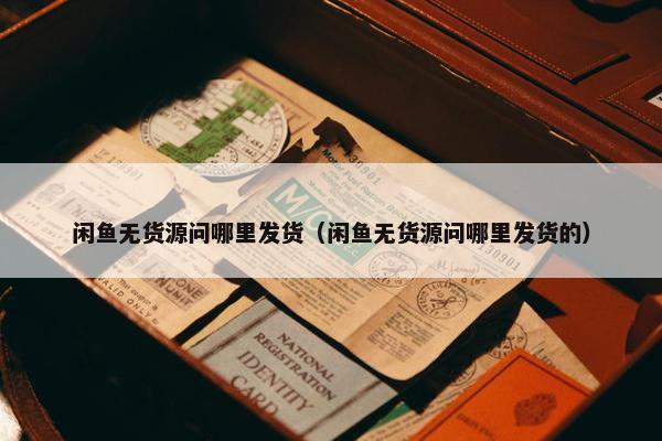 闲鱼无货源问哪里发货(闲鱼无货源问哪里发货的)