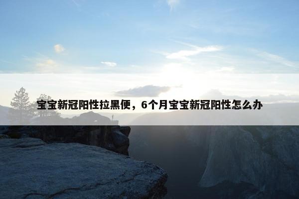 宝宝新冠阳性拉黑便，6个月宝宝新冠阳性怎么办